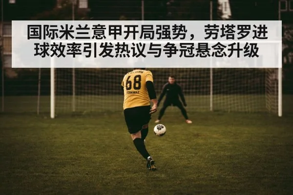 国际米兰意甲开局强势,劳塔罗进球效率引发热议与争冠悬念升级