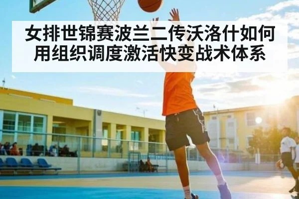 女排世锦赛波兰二传沃洛什如何用组织调度激活快变战术体系 | Xingkong