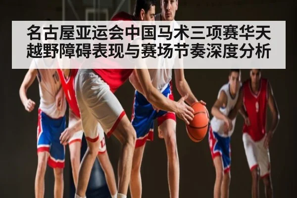 名古屋亚运会中国马术三项赛华天越野障碍表现与赛场节奏深度分析 | Xingkong