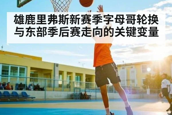 雄鹿里弗斯新赛季字母哥轮换与东部季后赛走向的关键变量